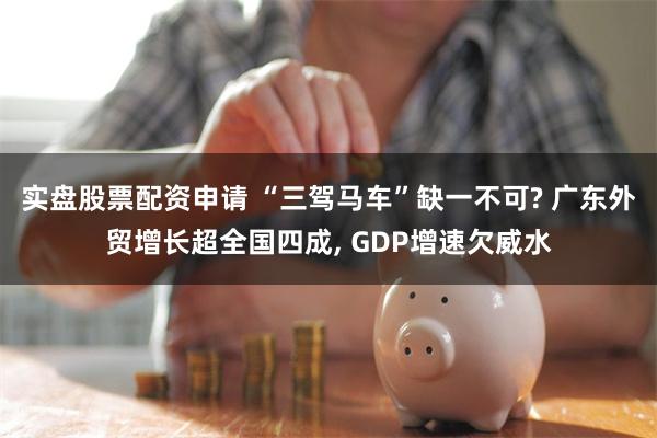 实盘股票配资申请 “三驾马车”缺一不可? 广东外贸增长超全国四成, GDP增速欠威水