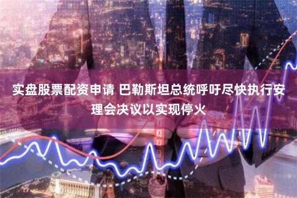 实盘股票配资申请 巴勒斯坦总统呼吁尽快执行安理会决议以实现停火