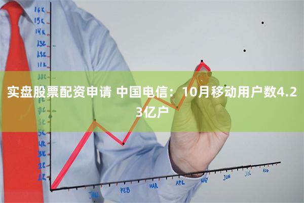 实盘股票配资申请 中国电信：10月移动用户数4.23亿户